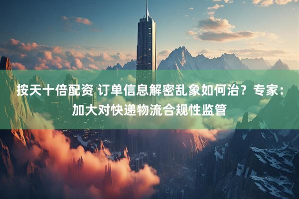 按天十倍配资 订单信息解密乱象如何治？专家：加大对快递物流合规性监管
