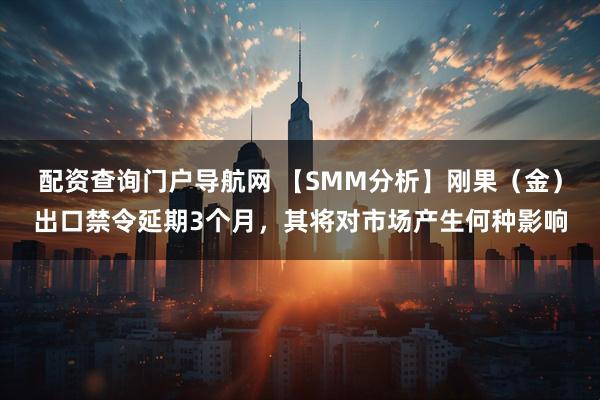配资查询门户导航网 【SMM分析】刚果（金）出口禁令延期3个月，其将对市场产生何种影响