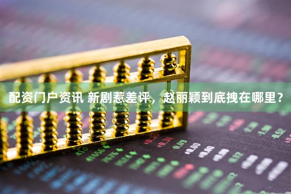 配资门户资讯 新剧惹差评，赵丽颖到底拽在哪里？