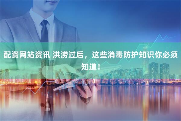 配资网站资讯 洪涝过后，这些消毒防护知识你必须知道！