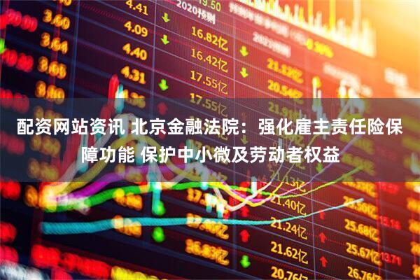 配资网站资讯 北京金融法院：强化雇主责任险保障功能 保护中小微及劳动者权益