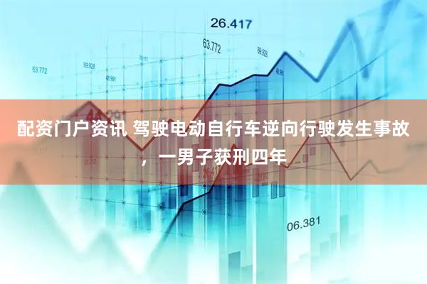 配资门户资讯 驾驶电动自行车逆向行驶发生事故，一男子获刑四年