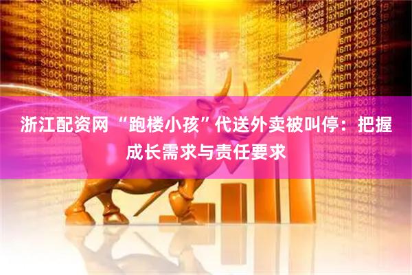 浙江配资网 “跑楼小孩”代送外卖被叫停：把握成长需求与责任要求