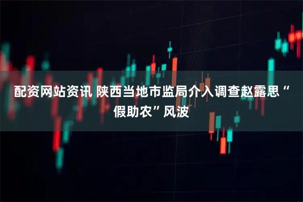 配资网站资讯 陕西当地市监局介入调查赵露思“假助农”风波