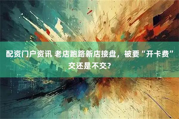 配资门户资讯 老店跑路新店接盘，被要“开卡费”交还是不交？