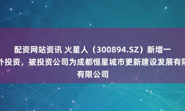 配资网站资讯 火星人（300894.SZ）新增一起对外投资，被投资公司为成都恒星城市更新建设发展有限公司