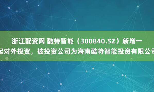 浙江配资网 酷特智能（300840.SZ）新增一起对外投资，被投资公司为海南酷特智能投资有限公司