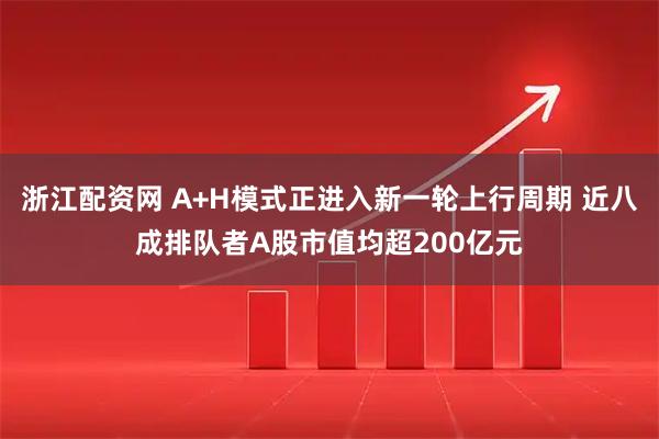 浙江配资网 A+H模式正进入新一轮上行周期 近八成排队者A股市值均超200亿元
