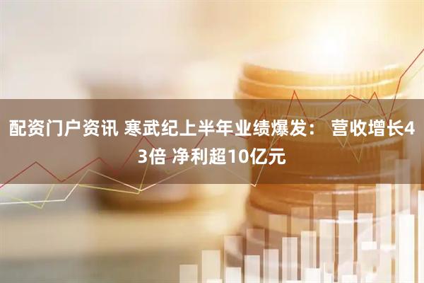 配资门户资讯 寒武纪上半年业绩爆发： 营收增长43倍 净利超10亿元