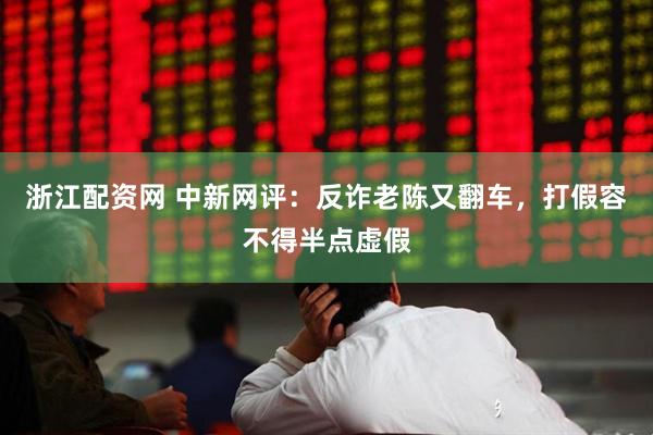 浙江配资网 中新网评：反诈老陈又翻车，打假容不得半点虚假