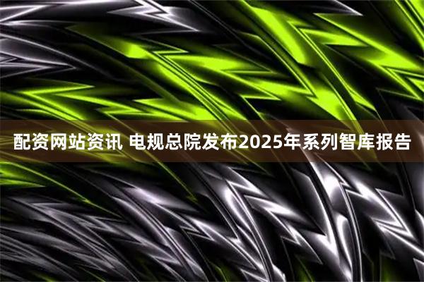 配资网站资讯 电规总院发布2025年系列智库报告