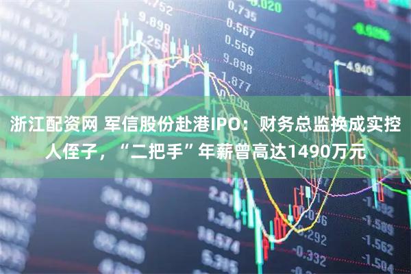 浙江配资网 军信股份赴港IPO：财务总监换成实控人侄子，“二把手”年薪曾高达1490万元