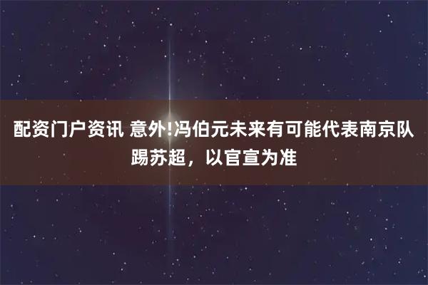 配资门户资讯 意外!冯伯元未来有可能代表南京队踢苏超，以官宣为准