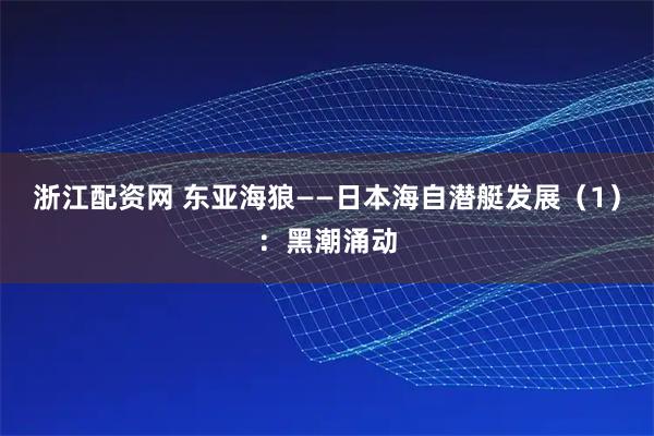 浙江配资网 东亚海狼——日本海自潜艇发展（1）：黑潮涌动