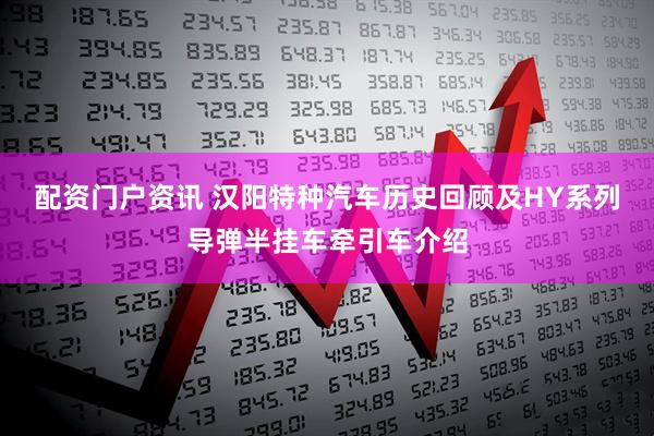 配资门户资讯 汉阳特种汽车历史回顾及HY系列导弹半挂车牵引车介绍