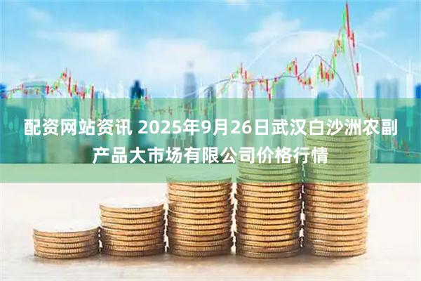 配资网站资讯 2025年9月26日武汉白沙洲农副产品大市场有限公司价格行情