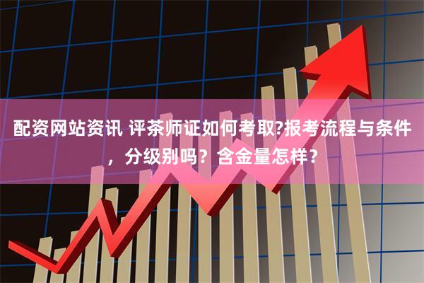 配资网站资讯 评茶师证如何考取?报考流程与条件，分级别吗？含金量怎样？