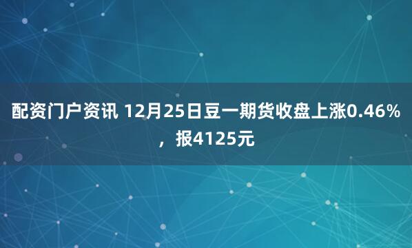 配资门户资讯 12月25日豆一期货收盘上涨0.46%，报4125元