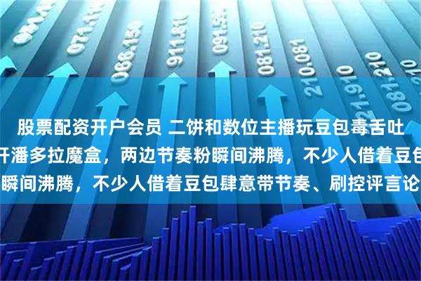 股票配资开户会员 二饼和数位主播玩豆包毒舌吐槽游戏，这操作宛如打开潘多拉魔盒，两边节奏粉瞬间沸腾，不少人借着豆包肆意带节奏、刷控评言论