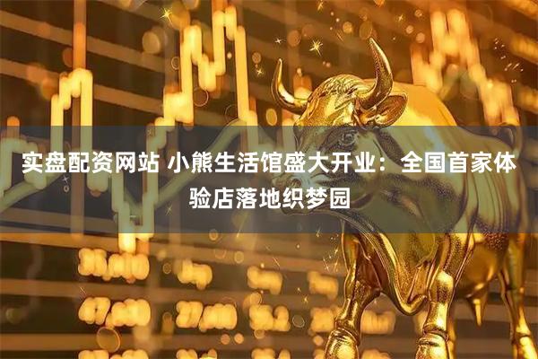 实盘配资网站 小熊生活馆盛大开业：全国首家体验店落地织梦园