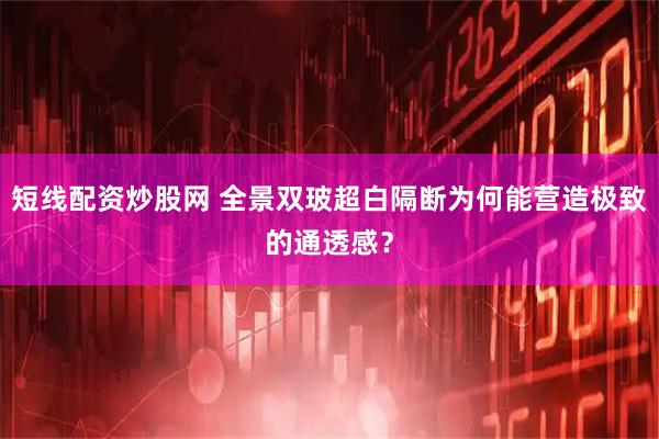 短线配资炒股网 全景双玻超白隔断为何能营造极致的通透感？