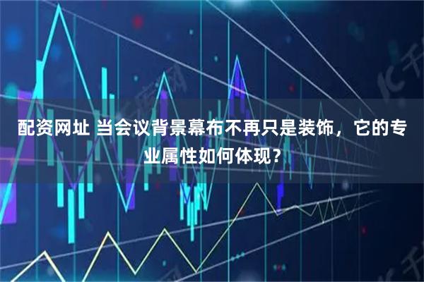 配资网址 当会议背景幕布不再只是装饰，它的专业属性如何体现？