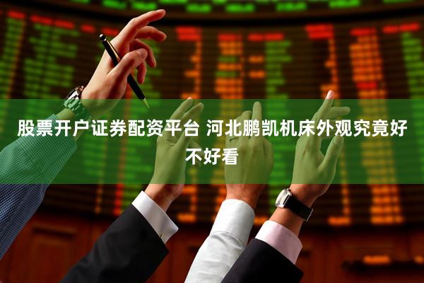 股票开户证券配资平台 河北鹏凯机床外观究竟好不好看
