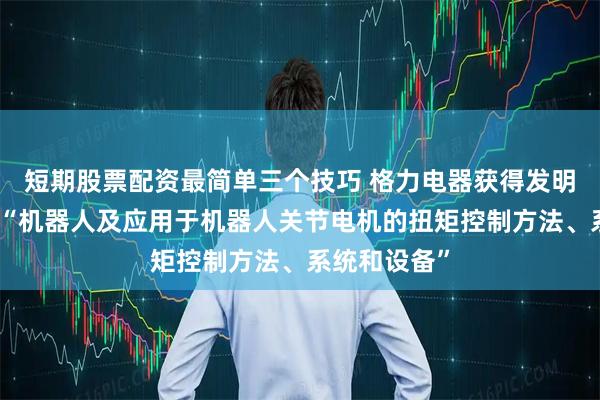 短期股票配资最简单三个技巧 格力电器获得发明专利授权：“机器人及应用于机器人关节电机的扭矩控制方法、系统和设备”