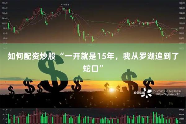 如何配资炒股 “一开就是15年，我从罗湖追到了蛇口”